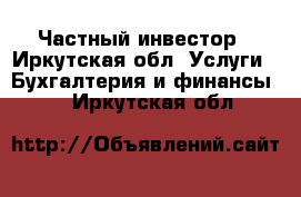 Частный инвестор - Иркутская обл. Услуги » Бухгалтерия и финансы   . Иркутская обл.